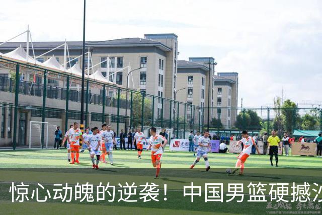 惊心动魄的逆袭！中国男篮硬撼沙特夺四强资格